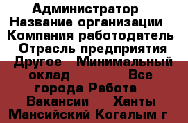 Администратор › Название организации ­ Компания-работодатель › Отрасль предприятия ­ Другое › Минимальный оклад ­ 17 000 - Все города Работа » Вакансии   . Ханты-Мансийский,Когалым г.